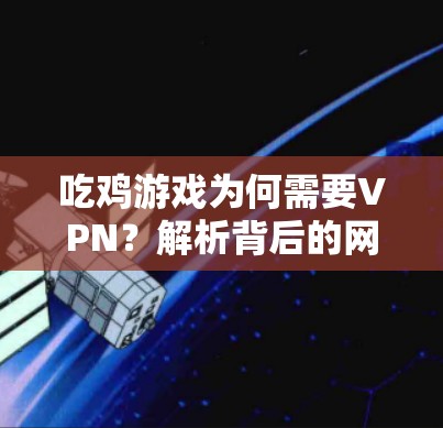 吃鸡游戏为何需要VPN?解析背后的网络技术与玩家需求