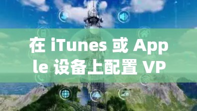 在 iTunes 或 Apple 设备上配置 VPN 时,如果发现 VPN 设置中没有None(无)选项,可能是由于以下原因及解决方法