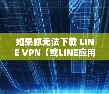 如果你无法下载 LINE VPN(或LINE应用本身)可能是由于地区限制、网络问题或设备兼容性导致的。以下是详细的解决方法 如果你无法下载 LINE VPN(或LINE应用本身)可能是由于地区限制、网络问题或设备兼容性导致的。以下是详细的解决方法