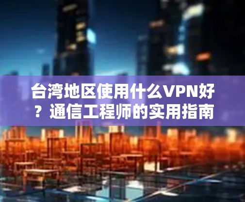 台湾地区使用什么VPN好？通信工程师的实用指南