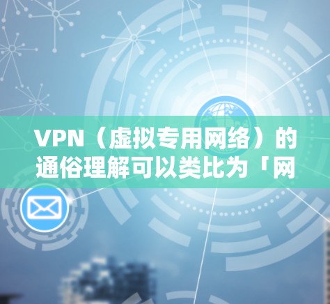 VPN（虚拟专用网络）的通俗理解可以类比为「网络隐形斗篷」或「安全隧道」用日常场景来解释它的核心作用