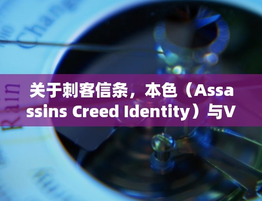 关于刺客信条，本色（Assassins Creed Identity）与VPN的使用，以下是关键信息整理