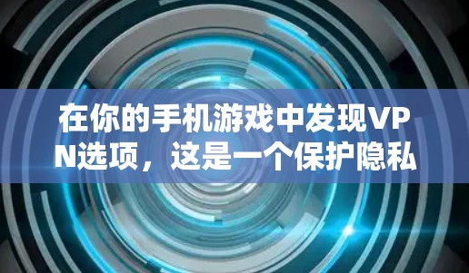 在你的手机游戏中发现VPN选项，这是一个保护隐私、避免被追踪的策略。以下是逐步的步骤，帮助你设置和使用VPN