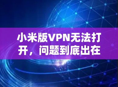 小米版VPN无法打开，问题到底出在哪里？