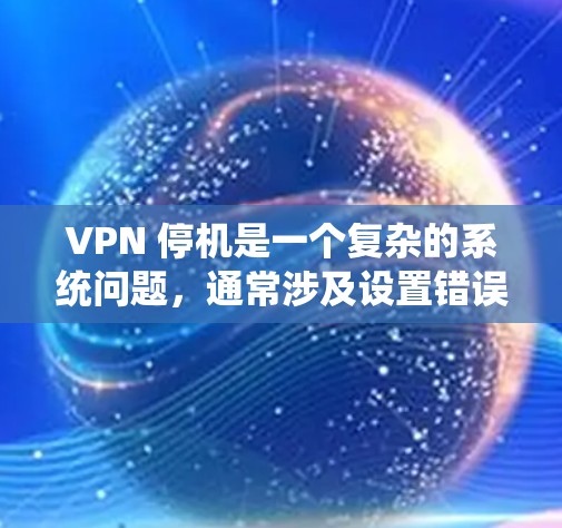 VPN 停机是一个复杂的系统问题，通常涉及设置错误、网络不稳定或防火墙设置不当等原因。以下是解决 VPN 停机问题的步骤