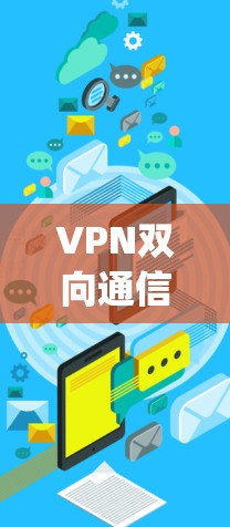 VPN双向通信可能指的是 多对多VPN（Multiple-to-Multiple VPN）这是一种通过多对多的VPN连接来增强网络保护和安全性的一种技术。以下是关于 VPN 双向通信的详细解释