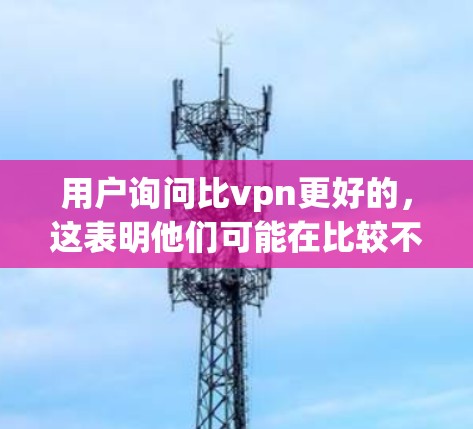 用户询问比vpn更好的，这表明他们可能在比较不同的产品或服务，想要选择一个更适合自己的选项。为了更好地帮助他们，我需要进一步了解他们的具体需求和背景信息。以下是我的思考过程