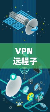 VPN 远程子网，连接未来的技术解决方案
