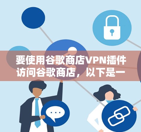 要使用谷歌商店VPN插件访问谷歌商店，以下是一个清晰的步骤指南