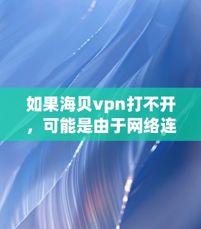 如果海贝vpn打不开，可能是由于网络连接问题、防火墙设置或设备固件问题等。以下是一些可能的原因和解决方法