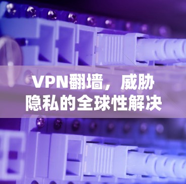 VPN翻墙，威胁隐私的全球性解决方案