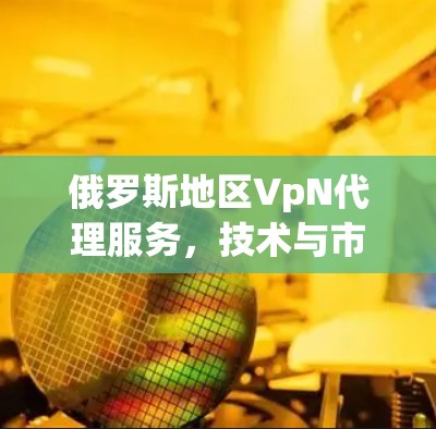 俄罗斯地区VpN代理服务，技术与市场现状分析