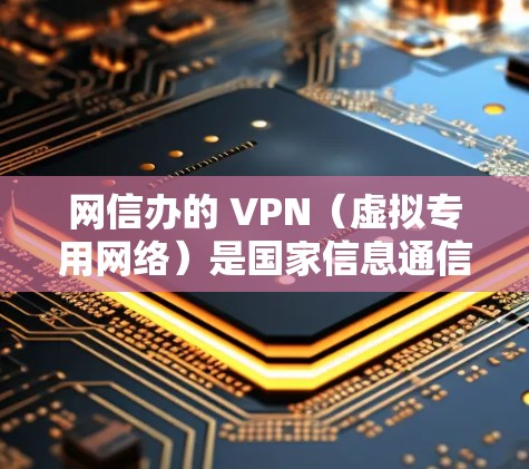 网信办的 VPN（虚拟专用网络）是国家信息通信管理司下属部门在网络信息安全方面的技术应用，主要用于增强网络传输的安全性和透明性。以下是其主要功能和应用