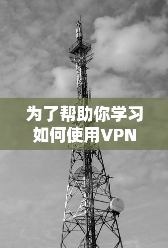 为了帮助你学习如何使用VPN，以下是分步指南