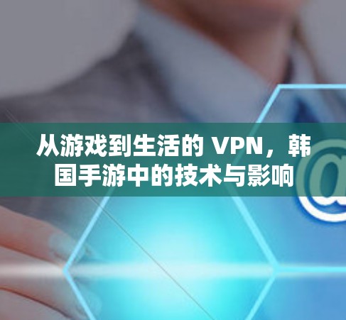 从游戏到生活的 VPN，韩国手游中的技术与影响