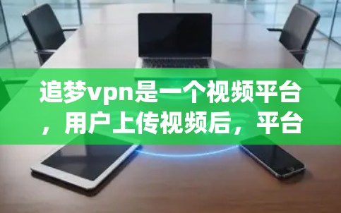 追梦vpn是一个视频平台，用户上传视频后，平台会自动分发到多个网站，如腾讯视频、网易云视频等。这些网站是独立的视频网站，用户可以通过这些网站观看视频。然而，追梦vpn可能存在以下问题