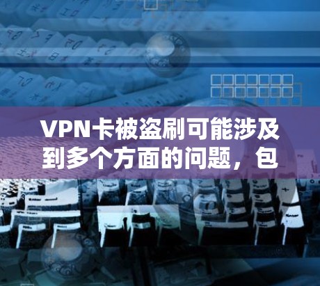 VPN卡被盗刷可能涉及到多个方面的问题，包括密码被盗、网络设备被攻击、加密软件被篡改等。以下是一些可能的解决方法