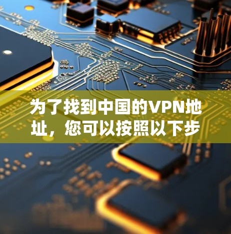 为了找到中国的VPN地址,您可以按照以下步骤进行系统性地整理
