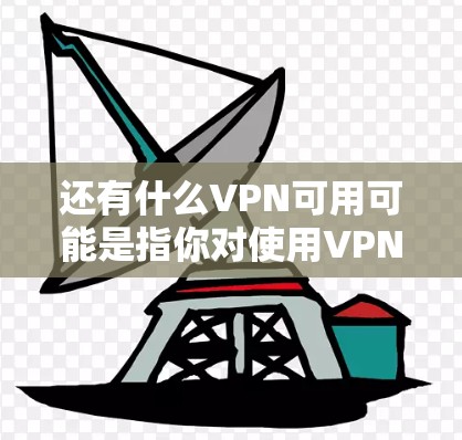 还有什么VPN可用可能是指你对使用VPN服务感到困扰或想要了解如何更好地使用VPN。如果你对VPN有疑问或需要进一步的建议，可以告诉我更多细节。以下是一些可能的解答方向
