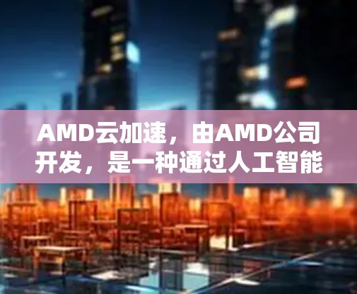 AMD云加速，由AMD公司开发，是一种通过人工智能和大数据技术优化电脑性能的软件，主要用于加速后台程序。以下是对AMD云加速的详细介绍