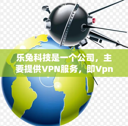 乐兔科技是一个公司，主要提供VPN服务，即Vpn（VPN的缩写）乐兔科技是一家专注于提供安全、便捷VPN服务的公司，旨在为用户提供 secure、fast、安全的网络连接