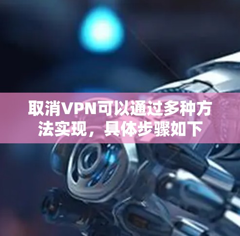 取消VPN可以通过多种方法实现，具体步骤如下