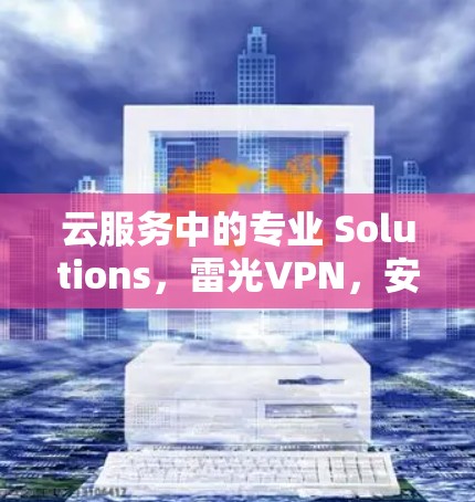 云服务中的专业 Solutions，雷光VPN，安全可靠，高效便捷的云服务解决方案