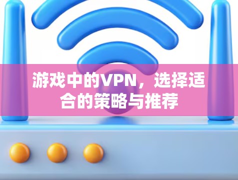 游戏中的VPN，选择适合的策略与推荐