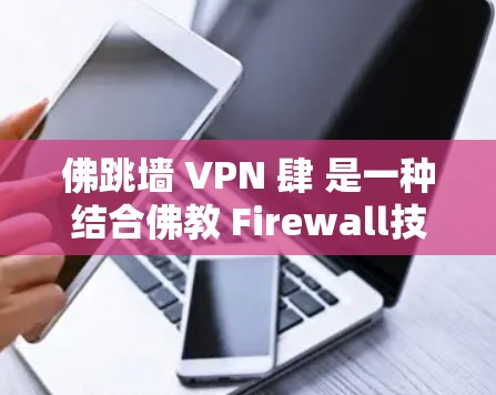 佛跳墙 VPN 肆 是一种结合佛教 Firewall技术和VPN的软件,旨在保护用户访问互联网时的安全。以下是对其功能和使用的详细分析