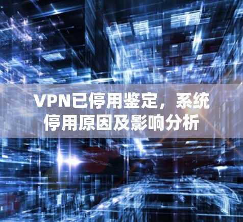 VPN已停用鉴定,系统停用原因及影响分析