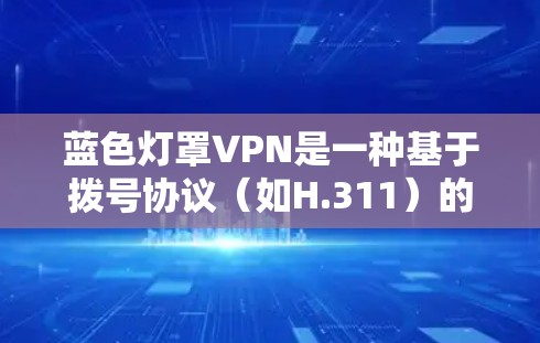 蓝色灯罩VPN是一种基于拨号协议(如H.311)的网络服务,旨在提供高速、可靠的视频会议和文件传输服务。它通过优化拨号协议,使其在带宽和配置要求上更灵活,适用于多种网络环境