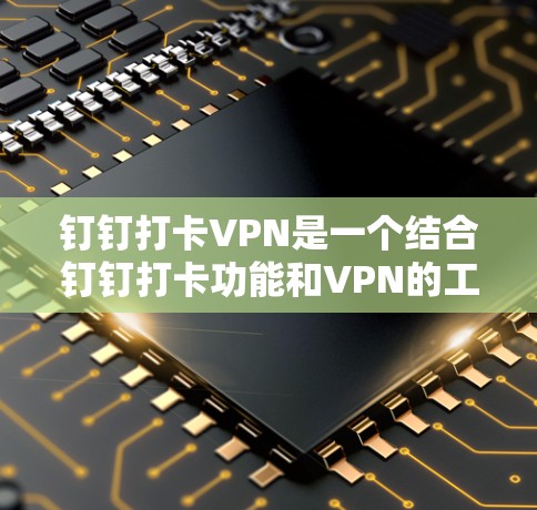 钉钉打卡VPN是一个结合钉钉打卡功能和VPN的工具,旨在用户在钉钉完成打卡后,使用VPN连接其他国家的网络资源。以下是对该功能的详细分析