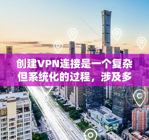 创建VPN连接是一个复杂但系统化的过程,涉及多个步骤和配置。以下是一个详细的指南,帮助您逐步创建VPN连接