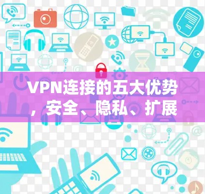 VPN连接的五大优势,安全、隐私、扩展性与便捷