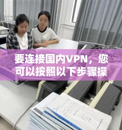 要连接国内VPN,您可以按照以下步骤操作