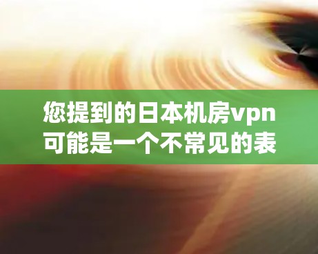 您提到的日本机房vpn可能是一个不常见的表述。在中国，我们使用的是中国机房vpn或者国内机房VPN，这些平台都是针对中国用户设计的，提供高安全性和便捷性的VPN服务