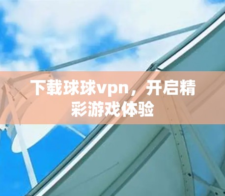 下载球球vpn,开启精彩游戏体验