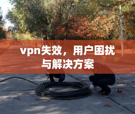 vpn失效，用户困扰与解决方案