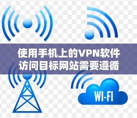 使用手机上的VPN软件访问目标网站需要遵循以下步骤,确保安全和有效