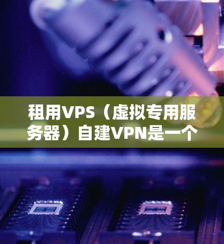 租用VPS(虚拟专用服务器)自建VPN是一个综合性的解决方案,可以满足多种需求。以下是一个结构化的建议,帮助您全面理解和搭建这个解决方案