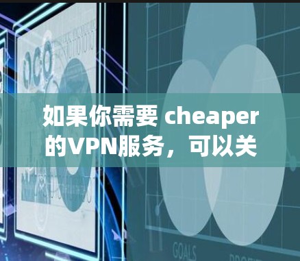 如果你需要 cheaper的VPN服务，可以关注一些专注于性价比的VPN平台，或者寻找<strong>免费VPN</strong>选项。VPN服务的定价通常会根据服务的复杂性和覆盖的范围来确定，所以选择性价比高的服务非常重要