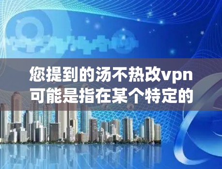 您提到的汤不热改vpn可能是指在某个特定的语境或文化中，用汤来替代VPN。以下是一些可能的解释和建议