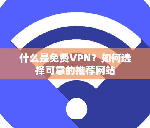 什么是<strong>免费VPN</strong>？如何选择可靠的推荐网站