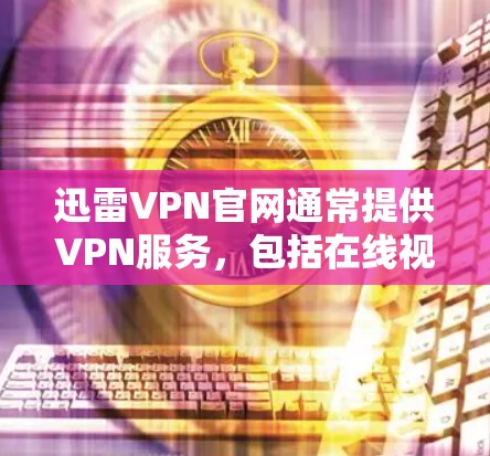迅雷VPN官网通常提供VPN服务，包括在线视频、游戏、视频通话等多种功能。以下是迅雷VPN的主要信息