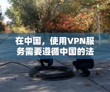 在中国，使用VPN服务需要遵循中国的法律和规定，以确保个人隐私和数据安全。以下是对VPN使用的一些关键信息和步骤指南