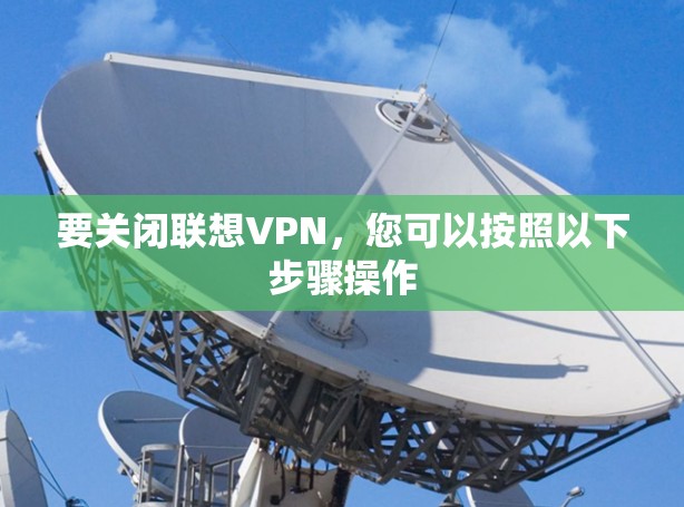 要关闭联想VPN，您可以按照以下步骤操作