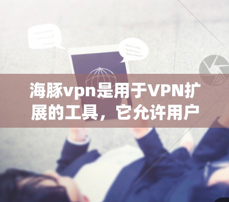 海豚vpn是用于VPN扩展的工具,它允许用户将VPN软件扩展到更大的设备,比如手机、平板电脑或电脑。以下是对海豚vpn扩展程序的详细分析和建议 海豚vpn是用于VPN扩展的工具,它允许用户将VPN软件扩展到更大的设备,比如手机、平板电脑或电脑。以下是对海豚vpn扩展程序的详细分析和建议