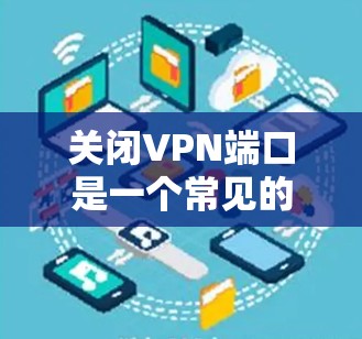 关闭VPN端口是一个常见的操作，主要涉及特定端口的管理。以下是一个清晰的分步指南，帮助您正确关闭特定VPN端口