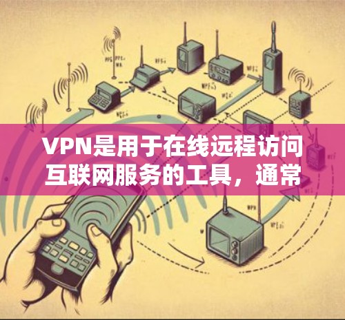 VPN是用于在线远程访问互联网服务的工具，通常由特定的网络服务提供商提供。以下是几种常见的VPN服务，供您参考