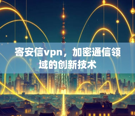 寄安信vpn，加密通信领域的创新技术